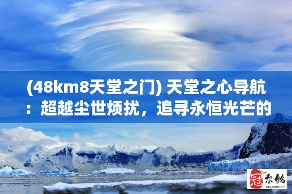 (48km8天堂之门) 天堂之心导航：超越尘世烦扰，追寻永恒光芒的人类旅途